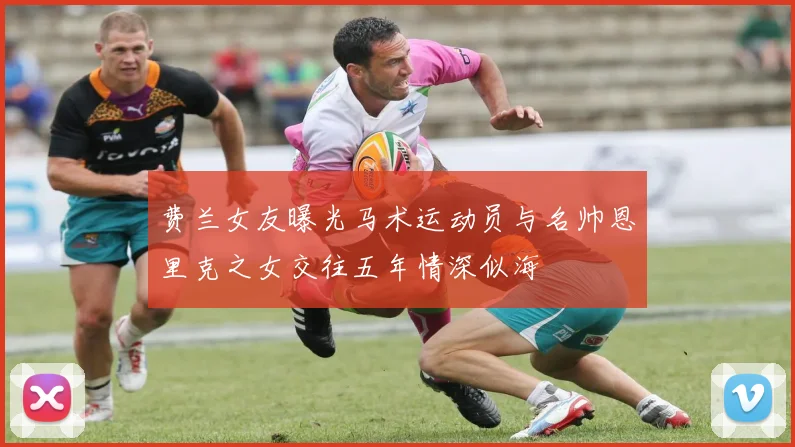费兰女友曝光马术运动员与名帅恩里克之女交往五年情深似海